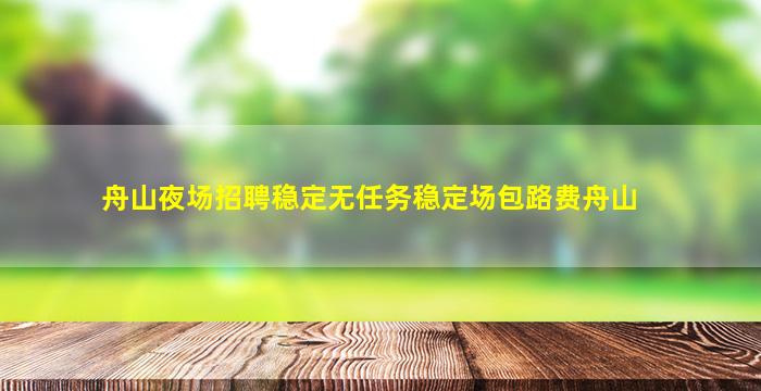 舟山夜场招聘稳定无任务稳定场包路费舟山