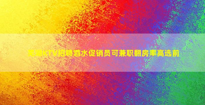 芜湖KTV招聘酒水促销员可兼职翻房率高选前